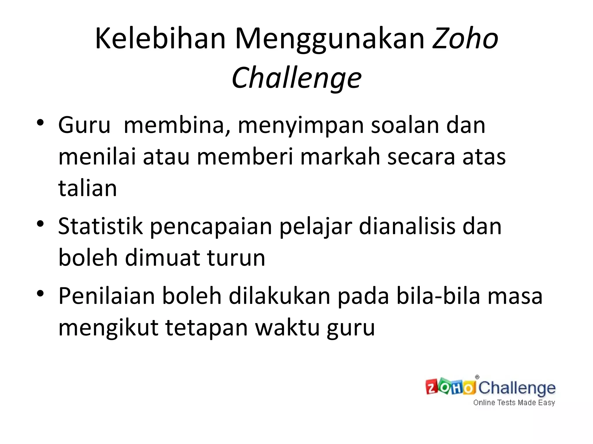 Kelebihan Menggunakan  Zoho Challenge Guru  membina, menyimpan soalan dan menilai atau memberi markah secara atas talian Statistik pencapaian pelajar dianalisis dan boleh dimuat turun Penilaian boleh dilakukan pada bila-bila masa mengikut tetapan waktu guru 