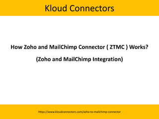 Kloud Connectors
How Zoho and MailChimp Connector ( ZTMC ) Works?
(Zoho and MailChimp Integration)
https://www.kloudconnectors.com/zoho-to-mailchimp-connector
 