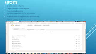 REPORTS
• Over 40 standard Reports
• Create unlimited custom Reports
• Cross Module Reporting
• Export reports into Excel, CSV, PDF formats
• Schedule report to be generated automatically
• Organize reports using report folders
 