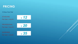 PRICING
15 Days Free Trial
STANDARD
Per User / Month
PROFESSIONAL
Per User / Month
ENTERPRISE
Per User / Month
$ 12
$ 20
$ 35
 