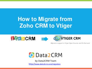 How to Migrate from 
Zoho CRM to Vtiger 
Migration support to Vtiger Open Source and On Demand 
http://www.data2crm.com/migration 
 