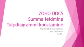 ZOHO DOCS 
Summa leidmine 
Tulpdiagrammi koostamine 
Tööjuhend 5.-6. klassi õpilastele 
Autor: Külli Jäätma 
Türi 2014 
 