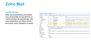 Zoho Mail
Interfaz familiar
Zoho correo presenta una interfaz
muy reconocible, lo que elimina un
nuevo proceso de aprendizaje. Vas
a ser productivo con Zoho correo
tan pronto como empieces a usarlo.
 