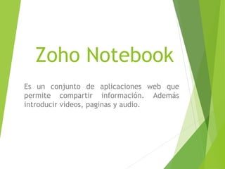 Zoho Notebook
Es un conjunto de aplicaciones web que
permite compartir información. Además
introducir videos, paginas y audio.
 