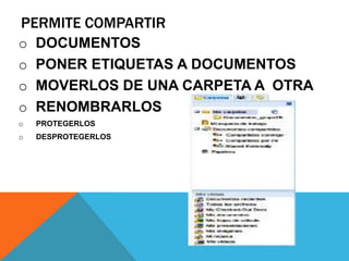 PERMITE COMPARTIR
o DOCUMENTOS
o PONER ETIQUETAS A DOCUMENTOS
o MOVERLOS DE UNA CARPETA A OTRA
o RENOMBRARLOS
o PROTEGERLOS
o DESPROTEGERLOS
 