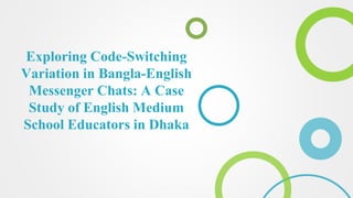 Exploring Code-Switching
Variation in Bangla-English
Messenger Chats: A Case
Study of English Medium
School Educators in Dhaka
 