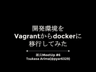 開発環境を
Vagrantからdockerに
移行してみた
雑兵MeetUp #6
Tsukasa Arima(@pyar6329)
 