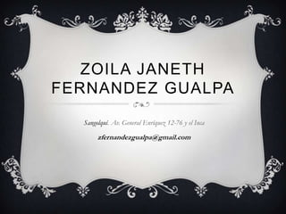 ZOILA JANETH
FERNANDEZ GUALPA
  Sangolquí. Av. General Enríquez 12-76 y el Inca

       zfernandezgualpa@gmail.com
 