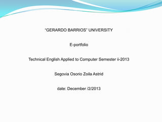 “GERARDO BARRIOS” UNIVERSITY

E-portfolio

Technical English Applied to Computer Semester ii-2013

Segovia Osorio Zoila Astrid

date: December /2/2013

 