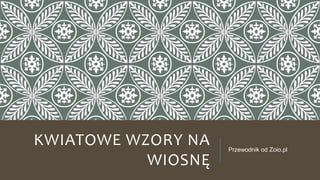 KWIATOWE WZORY NA
WIOSNĘ
Przewodnik od Zoio.pl
 