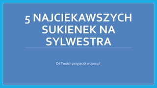 5 NAJCIEKAWSZYCH
SUKIENEK NA
SYLWESTRA
OdTwoich przyjaciół w zoio.pl
 