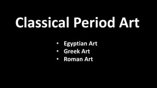 Classical Period Art
• Egyptian Art
• Greek Art
• Roman Art
 