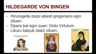 HILDEGARDE VON BINGEN
- Hirurogeita zazpi abesti gregoriano egin
zituen.
- Opera bat egin zuen: Ordo Virtutum.
- Liburu batzuk idatzi zituen.
 