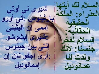 ‫شيرى نى أوتى‬     ‫السلم لك أيتها‬
‫بارثينو س :تى أورو‬ ‫العذراء: الملكة‬
                      ‫الحقيقية‬
  ‫إممى إن آليثينى‬     ‫الحقانية:‬
  ‫السلم لفخر :شيرى إبشوشو‬
 ‫جنسنا: لنك إنتى بين جينو س‬
 ‫:آرى إجفو نان إن‬     ‫ولدت لنا‬
     ‫إممانوئيل‬        ‫عمانوئيل‬
 