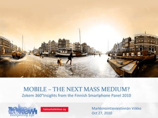 MOBILE – THE NEXT MASS MEDIUM?
Zokem 360°Insights from the Finnish Smartphone Panel 2010
Interpreting Life
Markkinointieviestinnän Viikko
Oct 27, 2010
 