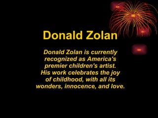 Donald Zolan Donald Zolan is currently recognized as America's premier children's artist. His work celebrates the joy of childhood, with all its wonders, innocence, and love. 