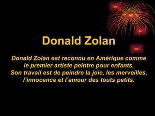 Donald Zolan Donald Zolan est reconnu en Amérique comme le premier artiste peintre pour enfants. Son travail est de peindre la joie, les merveilles, l’innocence et l’amour des touts petits. 