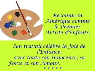 Reconnu en
              Amérique comme
                 le Premier
              Artiste d'Enfants.

 Son travail célèbre la Joie de
           l'Enfance,
  avec toute son Innocence, sa
Force et son Amour.
              *****
 