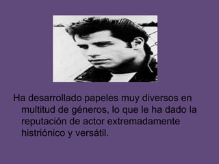 .


Ha desarrollado papeles muy diversos en
 multitud de géneros, lo que le ha dado la
 reputación de actor extremadamente
 histriónico y versátil.
 