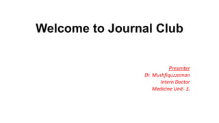 Welcome to Journal Club
Presenter
Dr. Mushfiquzzaman
Intern Doctor
Medicine Unit- 3.
 