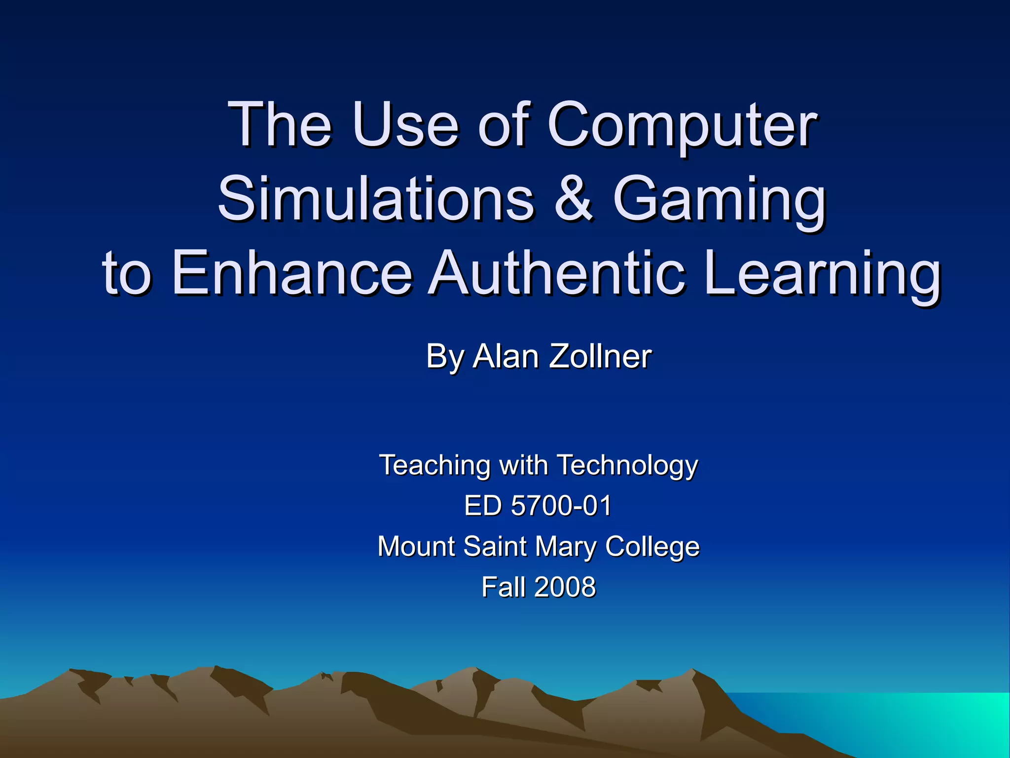 The Use of Computer  Simulations & Gaming  to Enhance Authentic Learning By Alan Zollner Teaching with Technology ED 5700-01 Mount Saint Mary College Fall 2008 