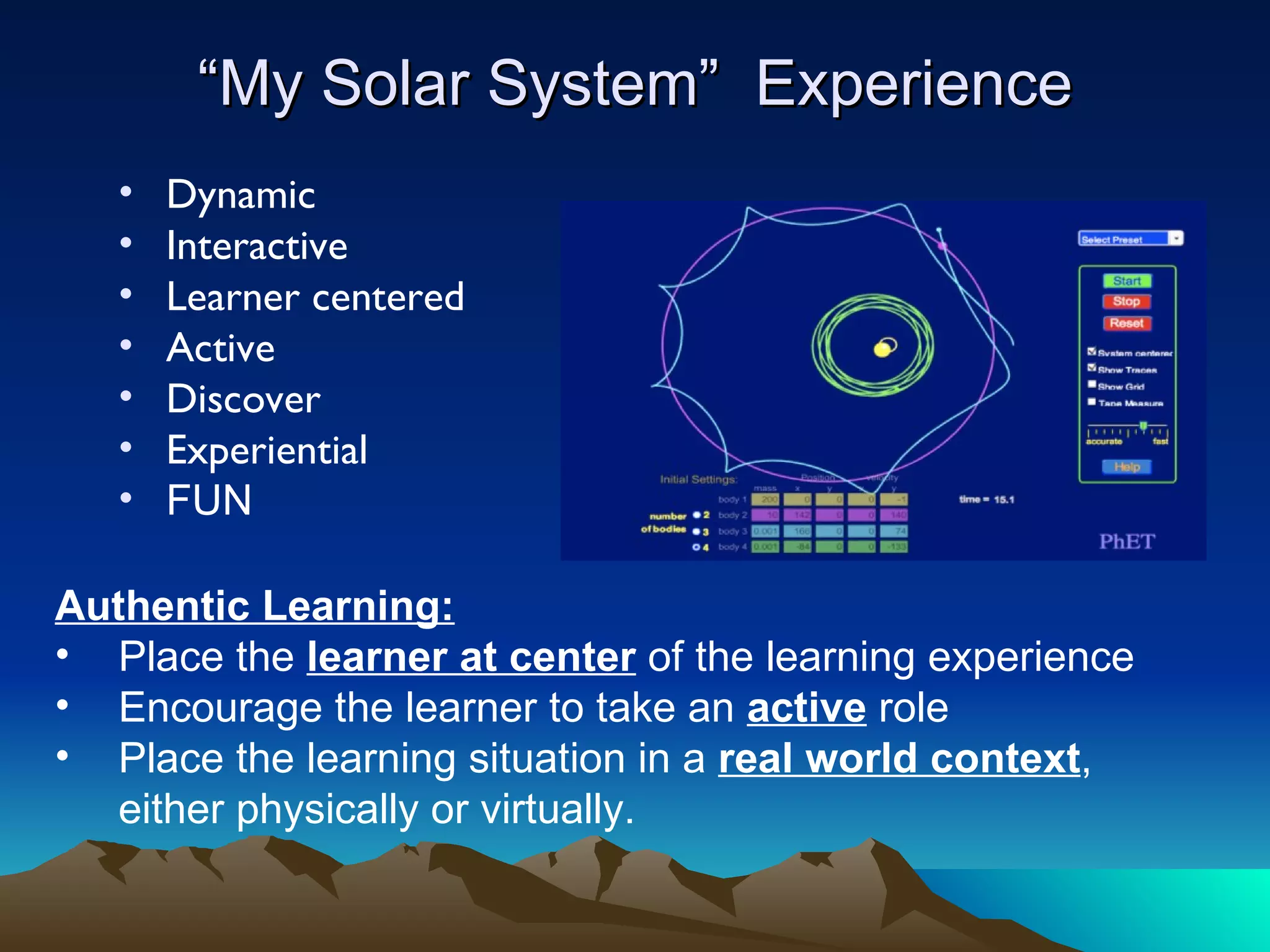 “ My Solar System”  Experience Dynamic Interactive Learner centered Active Discover Experiential FUN Authentic Learning: Place the  learner at center  of the learning experience Encourage the learner to take an  active  role Place the learning situation in a  real world context , either physically or virtually. 