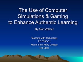The Use of Computer  Simulations & Gaming  to Enhance Authentic Learning By Alan Zollner Teaching with Technology ED 5700-01 Mount Saint Mary College Fall 2008 
