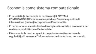 Economia come sistema computazionale
• E’ la società (e l’economia in particolare) IL SISTEMA
COMPUTAZIONALE che calcola e...