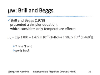 μw: Brill and Beggs
Brill and Beggs (1978)
presented a simpler equation,
which considers only temperature effects:
T is in °F and
μw is in cP
Spring14 H. AlamiNia Reservoir Fluid Properties Course (3rd Ed.) 35
 