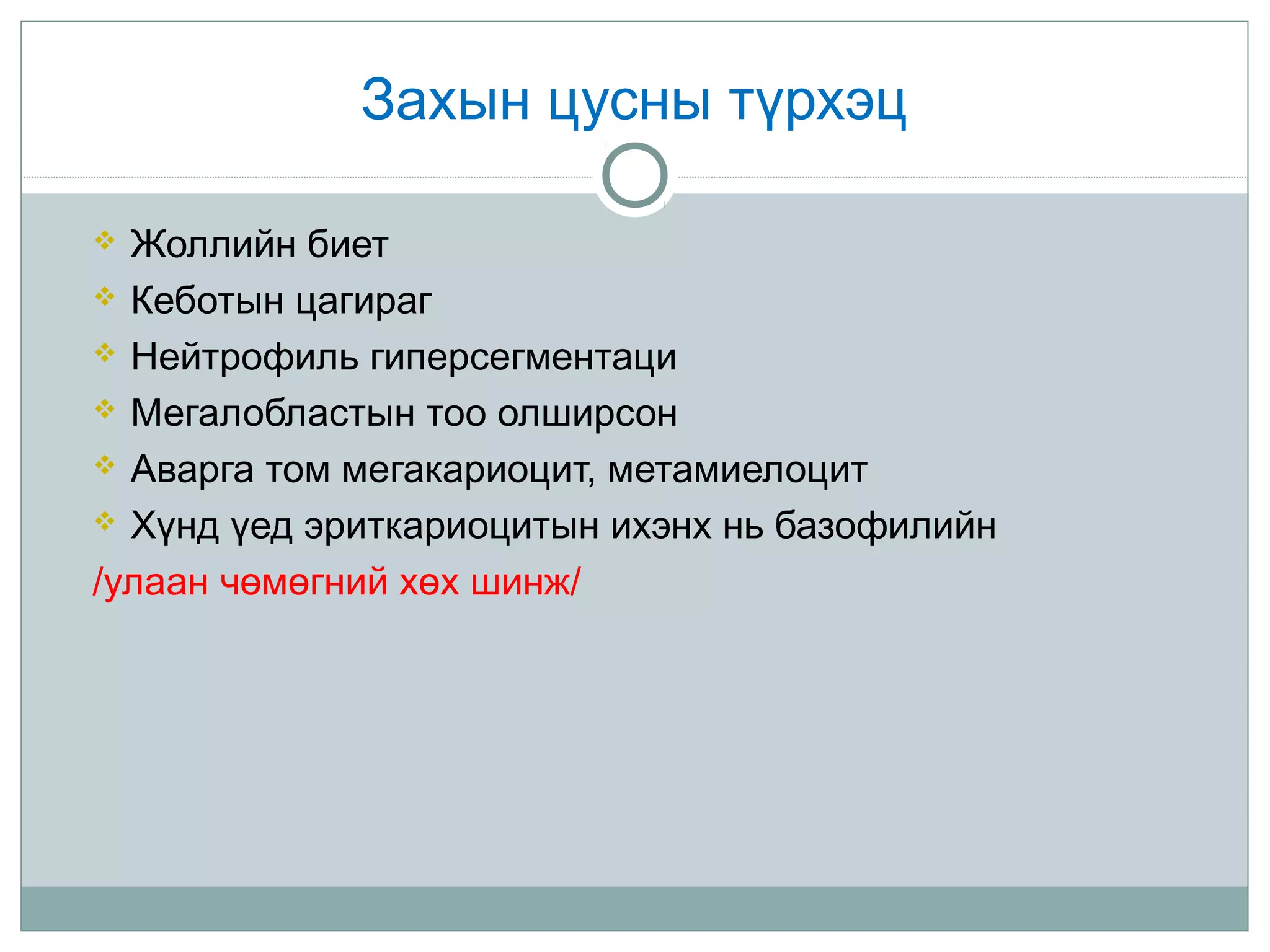 Захын цусны түрхэц
 Жоллийн биет
 Кеботын цагираг
 Нейтрофиль гиперсегментаци
 Мегалобластын тоо олширсон
 Аварга том мегакариоцит, метамиелоцит
 Хүнд үед эриткариоцитын ихэнх нь базофилийн
/улаан чөмөгний хөх шинж/
 