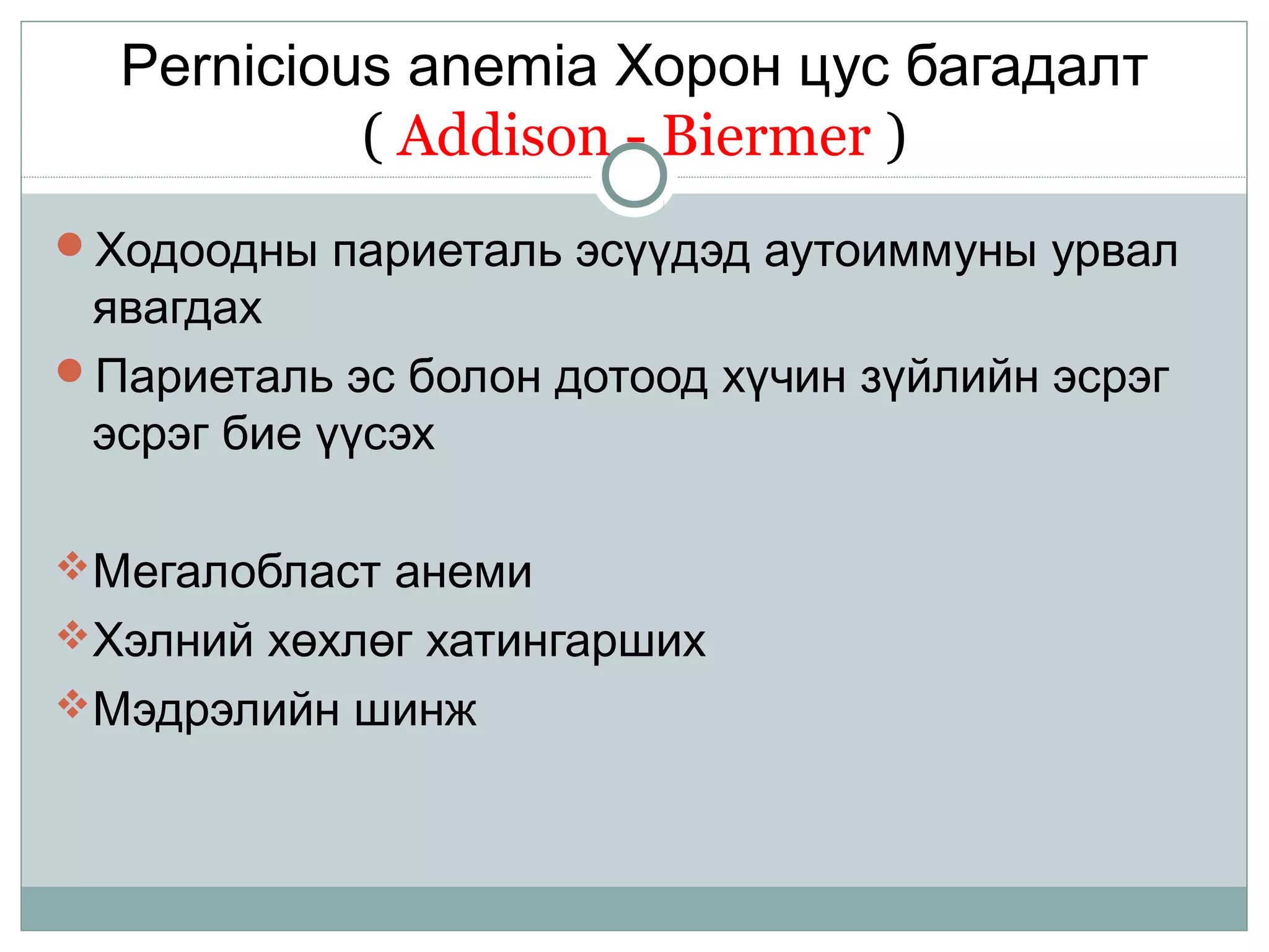 Pernicious anemia Хорон цус багадалт
( Addison - Biermer )
Ходоодны париеталь эсүүдэд аутоиммуны урвал
явагдах
Париеталь эс болон дотоод хүчин зүйлийн эсрэг
эсрэг бие үүсэх
Мегалобласт анеми
Хэлний хөхлөг хатингарших
Мэдрэлийн шинж
 