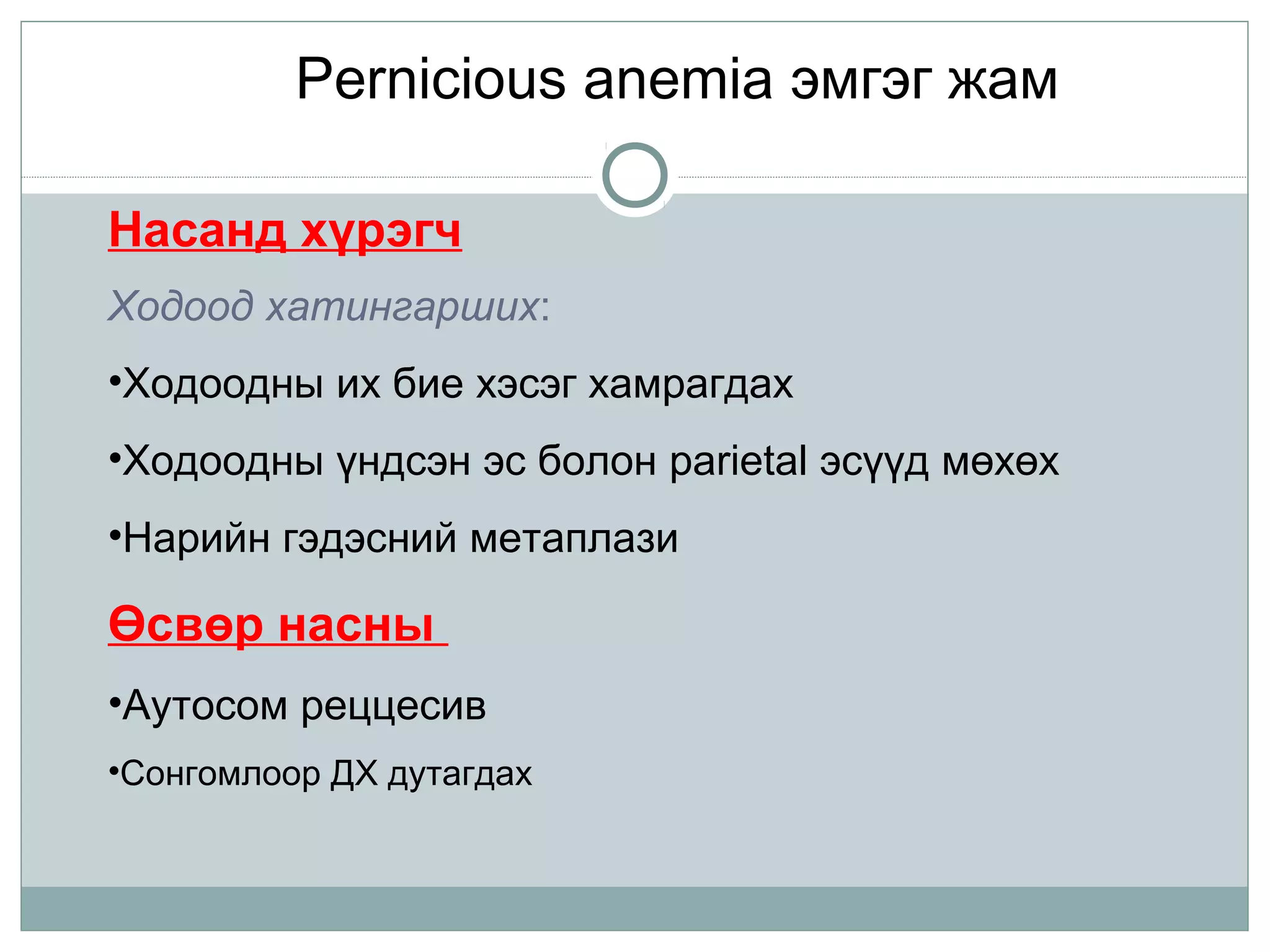 Pernicious anemia эмгэг жам
Насанд хүрэгч
Ходоод хатингарших:
•Ходоодны их бие хэсэг хамрагдах
•Ходоодны үндсэн эс болон parietal эсүүд мөхөх
•Нарийн гэдэсний метаплази
Өсвөр насны
•Аутосом реццесив
•Сонгомлоор ДХ дутагдах
 