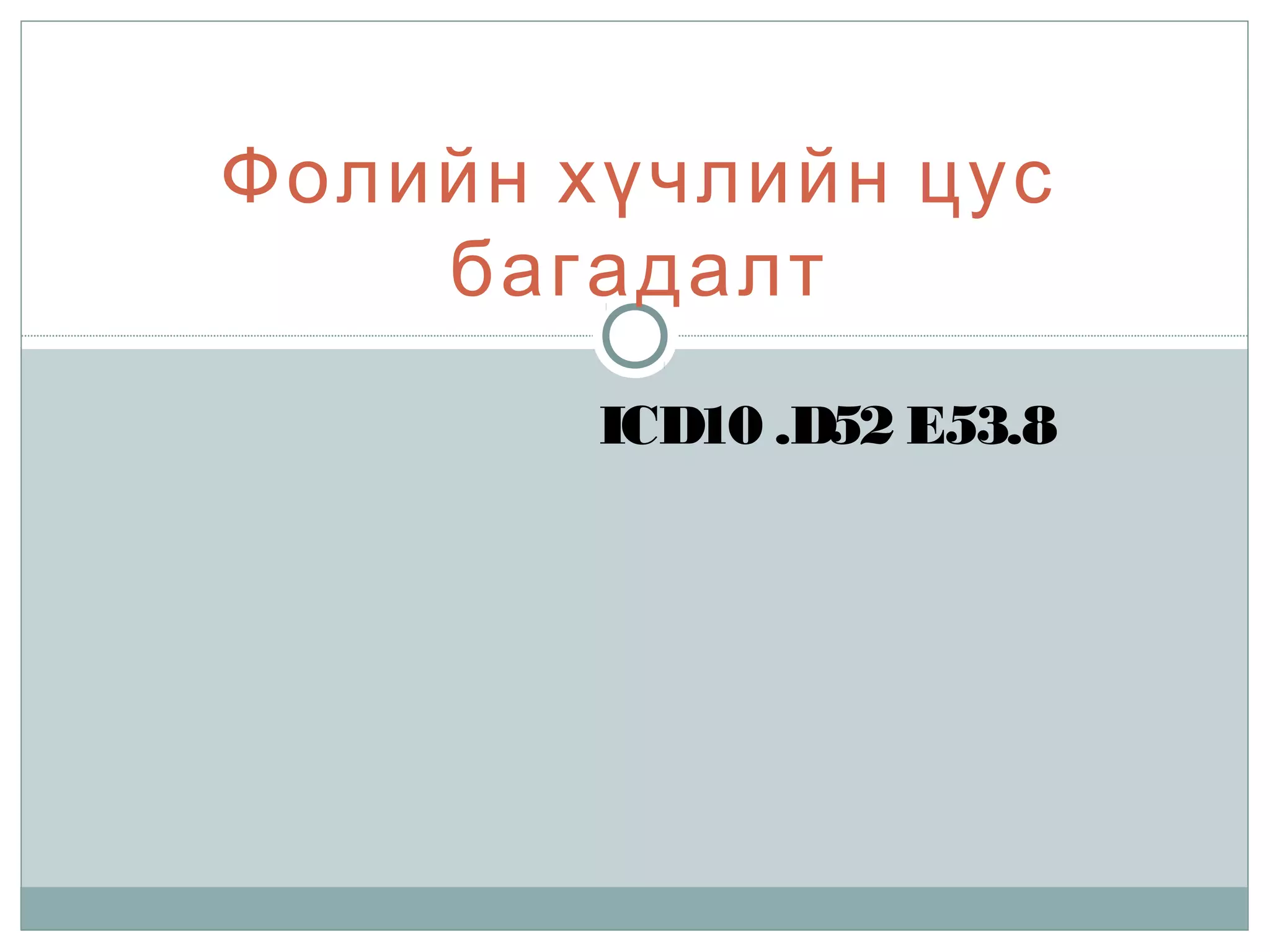 Фолийн хүчлийн цус
багадалт
ICD10 .D52 E53.8
 