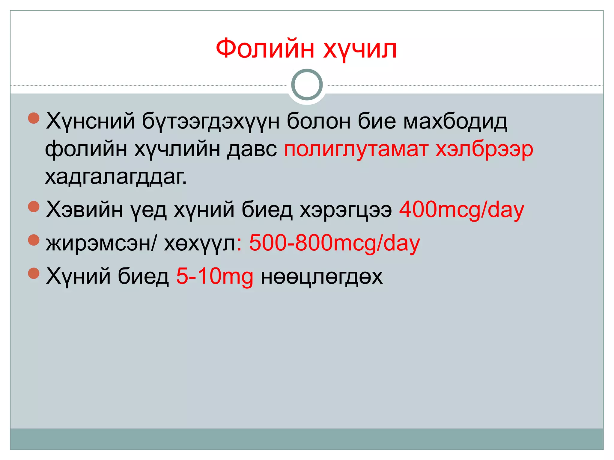 Фолийн хүчил
Хүнсний бүтээгдэхүүн болон бие махбодид
фолийн хүчлийн давс полиглутамат хэлбрээр
хадгалагддаг.
Хэвийн үед хүний биед хэрэгцээ 400mcg/day
жирэмсэн/ хөхүүл: 500-800mcg/day
Хүний биед 5-10mg нөөцлөгдөх
 