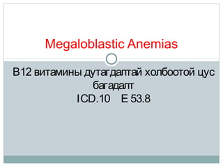 Megaloblastic Anemias
В12 витамины дутагдалтай холбоотой цус
багадалт
ICD.10 E 53.8
 