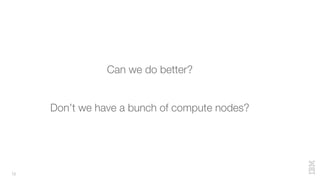 12
Can we do better?
Don’t we have a bunch of compute nodes?
 