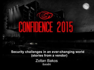 Zoltan Bakos
BalaBit
Security challenges in an ever-changing world
(stories from a vendor)
 