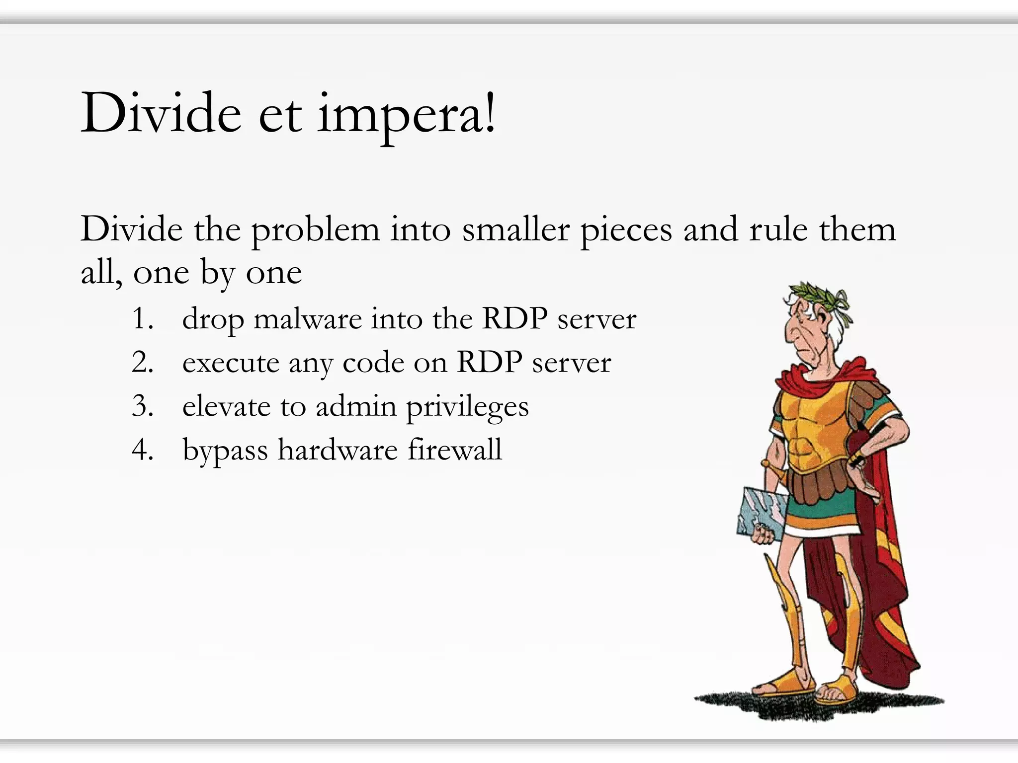 Divide et impera!
Divide the problem into smaller pieces and rule them
all, one by one
1. drop malware into the RDP server
2. execute any code on RDP server
3. elevate to admin privileges
4. bypass hardware firewall
 