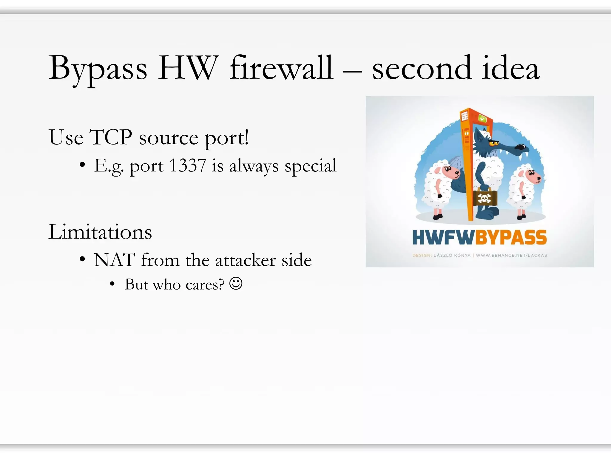 Bypass HW firewall – second idea
Use TCP source port!
• E.g. port 1337 is always special
Limitations
• NAT from the attacker side
• But who cares? 
 