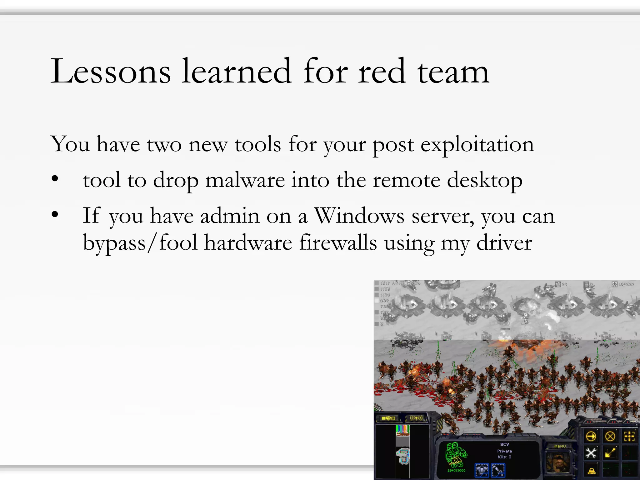 Lessons learned for red team
You have two new tools for your post exploitation
• tool to drop malware into the remote desktop
• If you have admin on a Windows server, you can
bypass/fool hardware firewalls using my driver
 