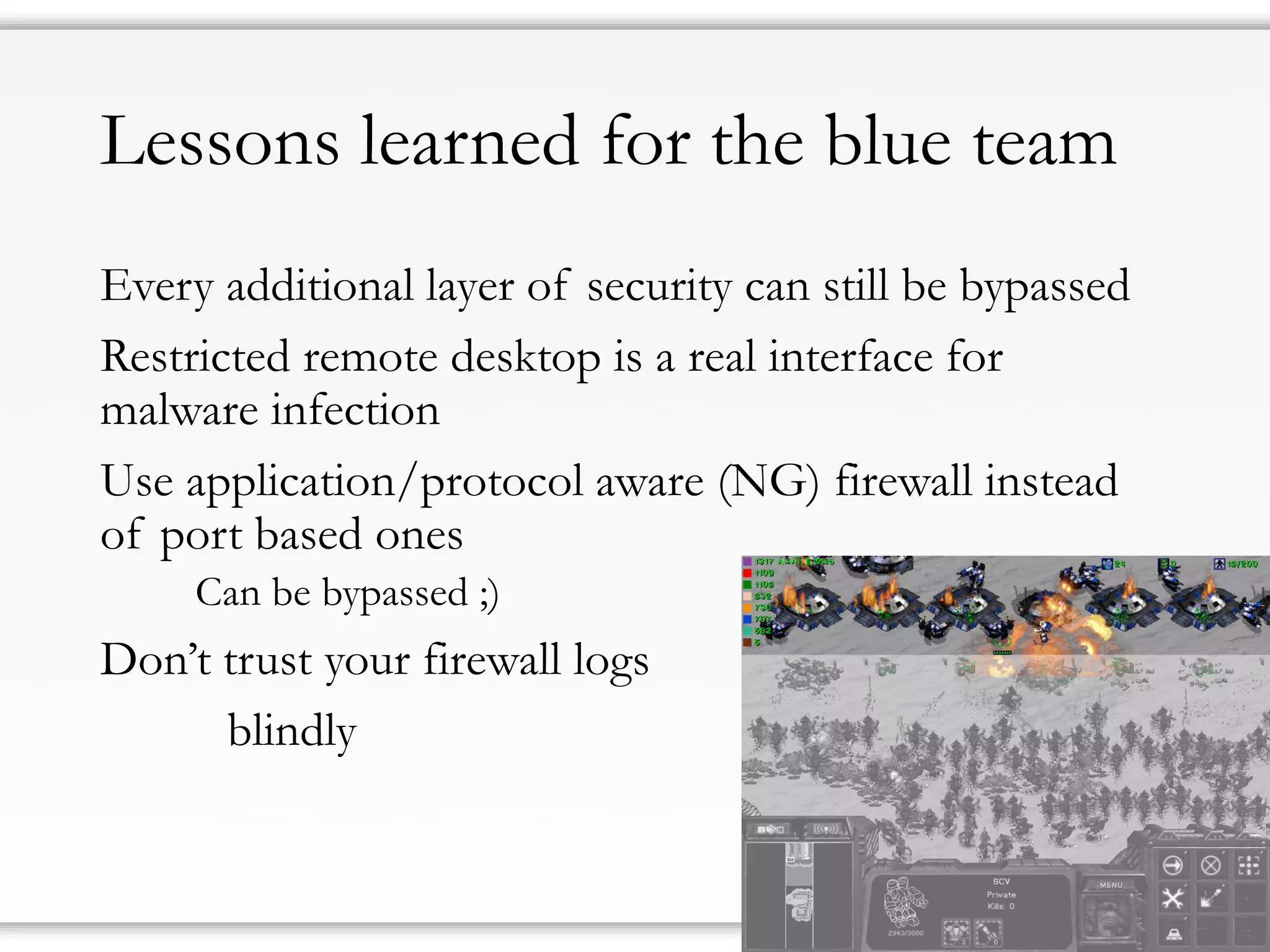 Lessons learned for the blue team
Every additional layer of security can still be bypassed
Restricted remote desktop is a real interface for
malware infection
Use application/protocol aware (NG) firewall instead
of port based ones
Can be bypassed ;)
Don’t trust your firewall logs
blindly
 
