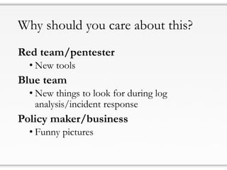 Why should you care about this?
Red team/pentester
• New tools
Blue team
• New things to look for during log
analysis/incident response
Policy maker/business
• Funny pictures
 