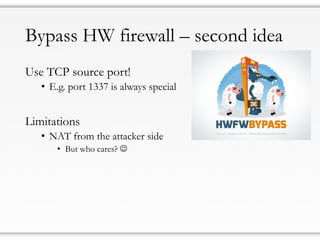 Bypass HW firewall – second idea
Use TCP source port!
• E.g. port 1337 is always special
Limitations
• NAT from the attacker side
• But who cares? 
 