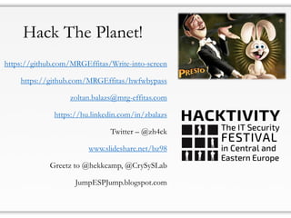 Hack The Planet!
https://github.com/MRGEffitas/Write-into-screen
https://github.com/MRGEffitas/hwfwbypass
zoltan.balazs@mrg-effitas.com
https://hu.linkedin.com/in/zbalazs
Twitter – @zh4ck
www.slideshare.net/bz98
Greetz to @hekkcamp, @CrySySLab
JumpESPJump.blogspot.com
 