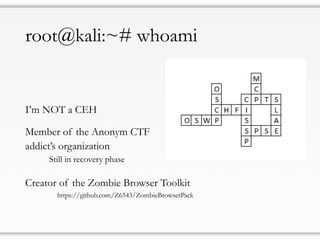 root@kali:~# whoami
I’m NOT a CEH
Member of the Anonym CTF
addict’s organization
Still in recovery phase
Creator of the Zombie Browser Toolkit
https://github.com/Z6543/ZombieBrowserPack
 