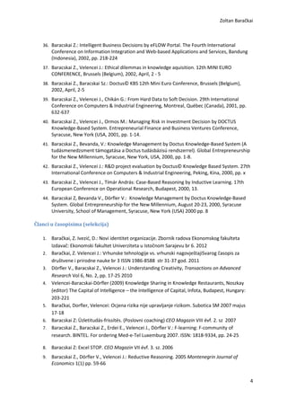 Zoltan Baračkai



   36. Baracskai Z.: Intelligent Business Decisions by eFLOW Portal. The Fourth International
        Conference on Information Integration and Web-based Applications and Services, Bandung
        (Indonesia), 2002, pp. 218-224
   37. Baracskai Z., Velencei J.: Ethical dilemmas in knowledge aquisition. 12th MINI EURO
        CONFERENCE, Brussels (Belgium), 2002, April, 2 - 5
   38. Baracskai Z., Baracskai Sz.: Doctus© KBS 12th Mini Euro Conference, Brussels (Belgium),
        2002, April, 2-5
   39. Baracskai Z., Velencei J., Chikán G.: From Hard Data to Soft Decision. 29th International
        Conference on Computers & Industrial Engineering, Montreal, Québec (Canada), 2001, pp.
        632-637
   40. Baracskai Z., Velencei J., Ormos M.: Managing Risk in Investment Decision by DOCTUS
        Knowledge-Based System. Entrepreneurial Finance and Business Ventures Conference,
        Syracuse, New York (USA, 2001, pp. 1-14.
   41. Baracskai Z., Bevanda, V.: Knowledge Management by Doctus Knowledge-Based System (A
        tudásmenedzsment támogatása a Doctus tudásbázisú rendszerrel). Global Entrepreneurship
        for the New Millennium, Syracuse, New York, USA, 2000, pp. 1-8.
   42. Baracskai Z., Velencei J.: R&D project evaluation by Doctus© Knowledge Based System. 27th
        International Conference on Computers & Industrial Engineering, Peking, Kína, 2000, pp. x
   43. Baracskai Z., Velencei J., Tímár András: Case-Based Reasoning by Inductive Learning. 17th
        European Conference on Operational Research, Budapest, 2000, 13.
   44. Baracskai Z, Bevanda V., Dörfler V.: Knowledge Management by Doctus Knowledge-Based
        System. Global Entrepreneurship for the New Millennium, August 20-23, 2000, Syracuse
        University, School of Management, Syracuse, New York (USA) 2000 pp. 8

Članci u časopisima (selekcija)

   1.   Baračkai, Z. Ivezić, D.: Novi identitet organizacije. Zbornik radova Ekonomskog fakulteta
        Izdavač: Ekonomski fakultet Univerziteta u Istočnom Sarajevu br 6. 2012
   2.   Baračkai, Z. Velencei J.: Vrhunske tehnologije vs. vrhunski nagovještajiSvarog časopis za
        društvene i prirodne nauke br 3 ISSN 1986-8588 str 31-37 god. 2011
   3.   Dörfler V., Baracskai Z., Velencei J.: Understanding Creativity, Transactions on Advanced
        Research Vol 6, No. 2, pp. 17-25 2010
   4.   Velencei-Baracskai-Dörfler (2009) Knowledge Sharing in Knowledge Restaurants, Noszkay
        (editor) The Capital of Intelligence – the Intelligence of Capital, Infota, Budapest, Hungary:
        203-221
   5.   Baračkai, Dorfler, Velencei: Ocjena rizika nije upravljanje rizikom. Subotica SM 2007 majus
        17-18
   6.   Baracskai Z: Üzletitudás-frissítés. (Poslovni coaching) CEO Magazin VIII évf. 2. sz 2007
   7.   Baracskai Z., Baracskai Z., Erdei E., Velencei J., Dörfler V.: F-learning: F-community of
        research. BINTEL. For ordering Med-e-Tel Luxemburg 2007. ISSN: 1818-9334, pp. 24-25

   8.   Baracskai Z: Excel STOP. CEO Magazin VII évf. 3. sz. 2006
   9.   Baracskai Z., Dörfler V., Velencei J.: Reductive Reasoning. 2005 Montenegrin Journal of
        Economics 1(1) pp. 59-66


                                                                                                         4
 