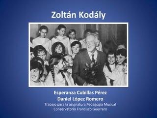 Zoltán Kodály
Esperanza Cubillas Pérez
Daniel López Romero
Trabajo para la asignatura Pedagogía Musical
Conservatorio Francisco Guerrero
 