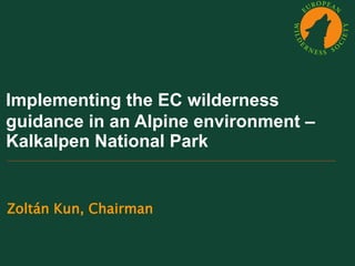 Implementing the EC wilderness 
guidance in an Alpine environment – 
Kalkalpen National Park 
Zoltán Kun, Chairman 
 