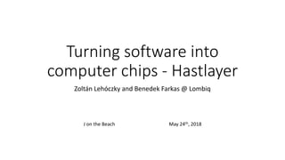 Turning software into
computer chips - Hastlayer
Zoltán Lehóczky and Benedek Farkas @ Lombiq
J on the Beach May 24th, 2018
 