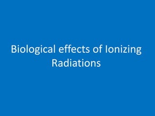 Biological effects of Ionizing
Radiations
 